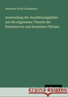 Anwendung der Ausdehnungslehre auf die allgemeine Theorie der Raumkurven und krummen Fl?chen Hermann Ernst Grassmann 9783563920404