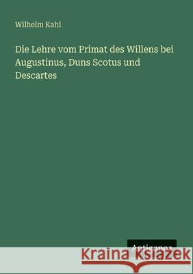 Die Lehre vom Primat des Willens bei Augustinus, Duns Scotus und Descartes Wilhelm Kahl 9783563921227