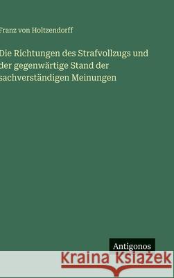 Die Richtungen des Strafvollzugs und der gegenw?rtige Stand der sachverst?ndigen Meinungen Franz Von Holtzendorff 9783563925447