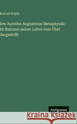 Des Aurelius Augustinus Metaphysik: Im Rahmen seiner Lehre vom ?bel dargestellt Konrad Scipio 9783563925751