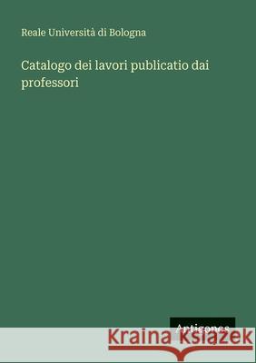 Catalogo dei lavori publicatio dai professori Reale Universit? Di Bologna 9783563933923
