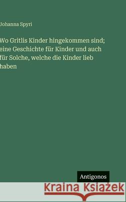 Wo Gritlis Kinder hingekommen sind; eine Geschichte f?r Kinder und auch f?r Solche, welche die Kinder lieb haben Johanna Spyri 9783563940686 Antigonos Verlag