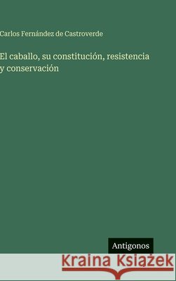 El caballo, su constitución, resistencia y conservación Castroverde, Carlos Fernández de 9783563941683