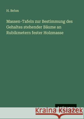 Massen-Tafeln zur Bestimmung des Gehaltes stehender B?ume an Rubikmetern fester Holzmasse H. Behm 9783563946466 Antigonos Verlag