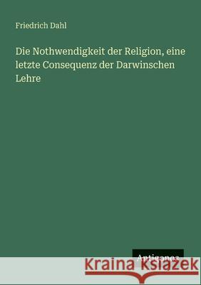 Die Nothwendigkeit der Religion, eine letzte Consequenz der Darwinschen Lehre Friedrich Dahl 9783563948842 Antigonos Verlag