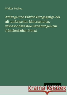 Anf?nge und Entwicklungsg?nge der alt-umbrischen Malerschulen, insbesondere ihre Beziehungen zur fr?hsienischen Kunst Walter Rothes 9783563950586 Antigonos Verlag
