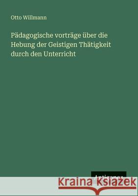 P?dagogische vortr?ge ?ber die Hebung der Geistigen Th?tigkeit durch den Unterricht Otto Willmann 9783563950920 Antigonos Verlag