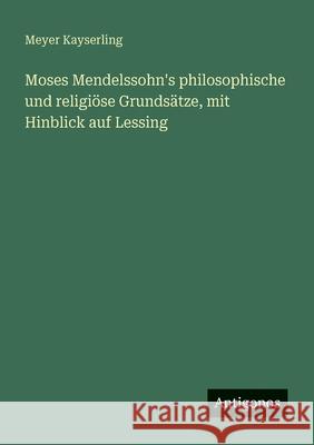 Moses Mendelssohn's philosophische und religi?se Grunds?tze, mit Hinblick auf Lessing Meyer Kayserling 9783563952023