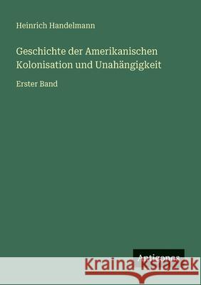Geschichte der Amerikanischen Kolonisation und Unah?ngigkeit: Erster Band Heinrich Handelmann 9783563953686 Antigonos Verlag