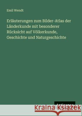 Erl?uterungen zum Bilder-Atlas der L?nderkunde mit besonderer R?cksicht auf V?lkerkunde, Geschichte und Naturgeschichte Emil Wendt 9783563954829