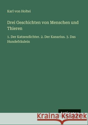 Drei Geschichten von Menschen und Thieren: 1. Der Katzendichter. 2. Der Kanarius. 3. Das Hundefr?ulein Karl Von Holtei 9783563955185 Antigonos Verlag
