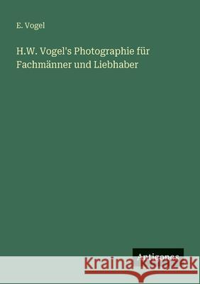 H.W. Vogel's Photographie f?r Fachm?nner und Liebhaber E. Vogel 9783563955277
