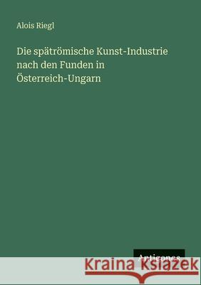 Die sp?tr?mische Kunst-Industrie nach den Funden in ?sterreich-Ungarn Alois Riegl 9783563956625