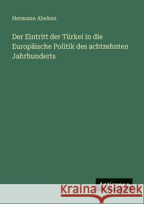 Der Eintritt der T?rkei in die Europ?ische Politik des achtzehnten Jahrhunderts Hermann Abeken 9783563957387 Antigonos Verlag