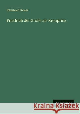 Friedrich der Gro?e als Kronprinz Reinhold Koser 9783563957653