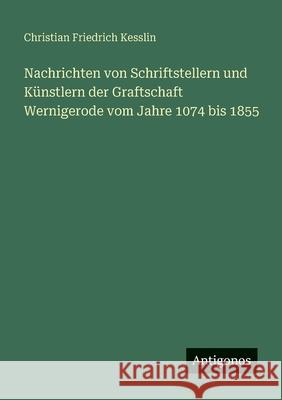 Nachrichten von Schriftstellern und K?nstlern der Graftschaft Wernigerode vom Jahre 1074 bis 1855 Christian Friedrich Kesslin 9783563960028