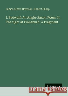 I. Be?wulf: An Anglo-Saxon Poem. II. The fight at Finnsburh: A Fragment James Albert Harrison Robert Sharp 9783563960417