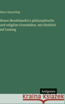 Moses Mendelssohn's philosophische und religi?se Grunds?tze, mit Hinblick auf Lessing Meyer Kayserling 9783563971796