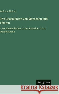 Drei Geschichten von Menschen und Thieren: 1. Der Katzendichter. 2. Der Kanarius. 3. Das Hundefr?ulein Karl Von Holtei 9783563974957 Antigonos Verlag