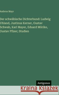 Der schw?bische Dichterbund: Ludwig Uhland, Justinus Kerner, Gustav Schwab, Karl Mayer, Eduard M?rike, Gustav Pfizer; Studien Ambros Mayr 9783563975657