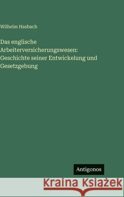 Das englische Arbeiterversicherungswesen: Geschichte seiner Entwickelung und Gesetzgebung Wilhelm Hasbach 9783563983515 Antigonos Verlag