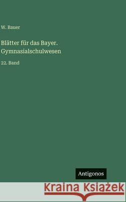 Bl?tter f?r das Bayer. Gymnasialschulwesen: 22. Band W. Bauer 9783563984864