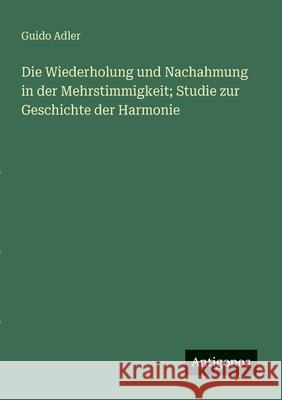 Die Wiederholung und Nachahmung in der Mehrstimmigkeit; Studie zur Geschichte der Harmonie Guido Adler 9783563986868