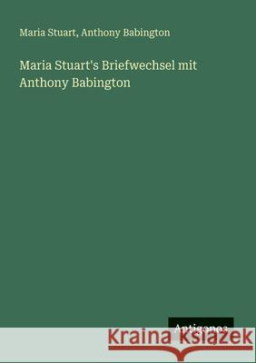 Maria Stuart's Briefwechsel mit Anthony Babington Maria Stuart Anthony Babington 9783563987179