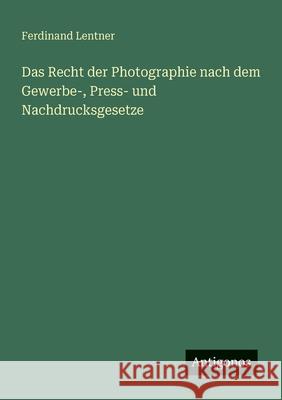 Das Recht der Photographie nach dem Gewerbe-, Press- und Nachdrucksgesetze Ferdinand Lentner 9783563987308