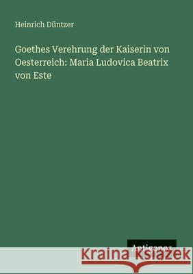 Goethes Verehrung der Kaiserin von Oesterreich: Maria Ludovica Beatrix von Este Heinrich D?ntzer 9783563987841