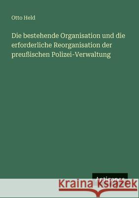 Die bestehende Organisation und die erforderliche Reorganisation der preu?ischen Polizei-Verwaltung Otto Held 9783563989753