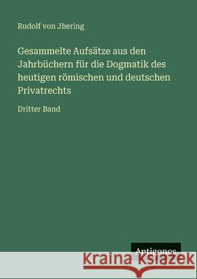 Gesammelte Aufs?tze aus den Jahrb?chern f?r die Dogmatik des heutigen r?mischen und deutschen Privatrechts: Dritter Band Rudolf Von Jhering 9783563991985