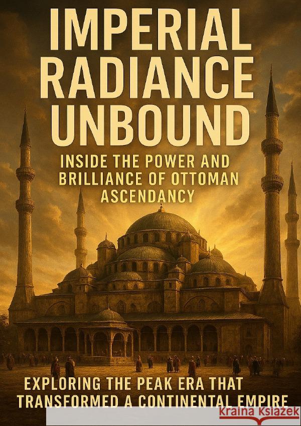 Imperial Radiance Unbound: Inside the Power and Brilliance of Ottoman Ascendancy Harrington, Mia 9783565107315 epubli