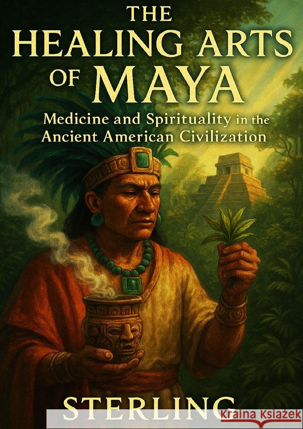 The Healing Arts of the Maya - Medicine and Spirituality in the Ancient American Civilization Sterling, Viktor 9783565111640 epubli