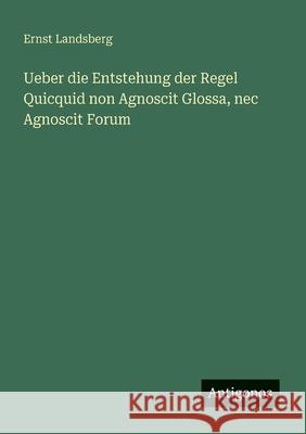 Ueber die Entstehung der Regel Quicquid non Agnoscit Glossa, nec Agnoscit Forum Ernst Landsberg 9783566002244