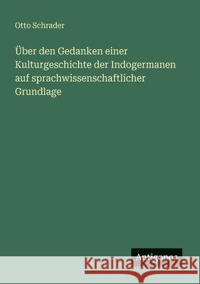 ?ber den Gedanken einer Kulturgeschichte der Indogermanen auf sprachwissenschaftlicher Grundlage Otto Schrader 9783566020941