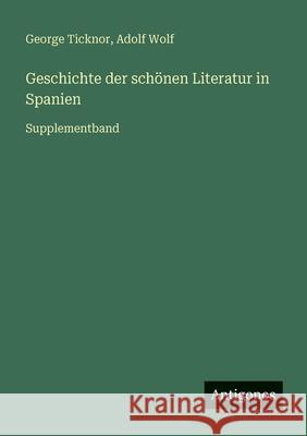 Geschichte der sch?nen Literatur in Spanien: Supplementband George Ticknor Adolf Wolf 9783566027131 Antigonos Verlag