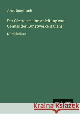 Der Cicerone: eine Anleitung zum Genuss der Kunstwerke italiens: I. Architektur Jacob Burckhardt 9783566029166 Antigonos Verlag