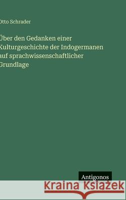 ?ber den Gedanken einer Kulturgeschichte der Indogermanen auf sprachwissenschaftlicher Grundlage Otto Schrader 9783566031022