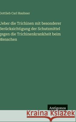 Ueber die Trichinen mit besonderer Ber?cksichtigung der Schutzmittel gegen die Trichinenkrankheit beim Menschen Gottlieb Carl Haubner 9783566031947