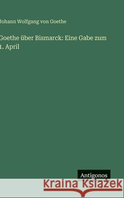 Goethe ?ber Bismarck: Eine Gabe zum 1. April Johann Wolfgang Von Goethe 9783566032807 Antigonos Verlag