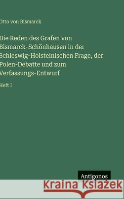 Die Reden des Grafen von Bismarck-Sch?nhausen in der Schleswig-Holsteinischen Frage, der Polen-Debatte und zum Verfassungs-Entwurf: Heft I Otto Von Bismarck 9783566032968