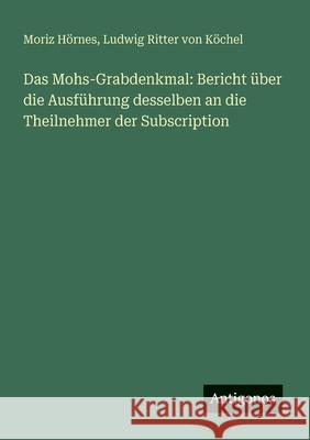 Das Mohs-Grabdenkmal: Bericht ?ber die Ausf?hrung desselben an die Theilnehmer der Subscription Ludwig Ritter Von K?chel Moriz H?rnes 9783566041137 Antigonos Verlag