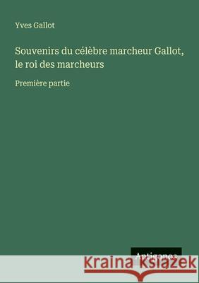 Souvenirs du c?l?bre marcheur Gallot, le roi des marcheurs: Premi?re partie Yves Gallot 9783566042158