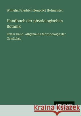 Handbuch der physiologischen Botanik: Erster Band: Allgemeine Morphologie der Gew?chse Wilhelm Friedrich Benedict Hofmeister 9783566047085