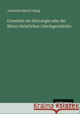 Grundriss der Patrologie oder der ?ltern christlichen Liter?rgeschichte Johannes Baptist Alzog 9783566049300 Antigonos Verlag