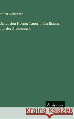 Unter den Hohen Tauern: Ein Roman aus der Steiermark Arthur Achleitner 9783566054779