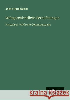 Weltgeschichtliche Betrachtungen: Historisch-kritische Gesamtausgabe Jacob Burckhardt 9783566073978 Antigonos Verlag