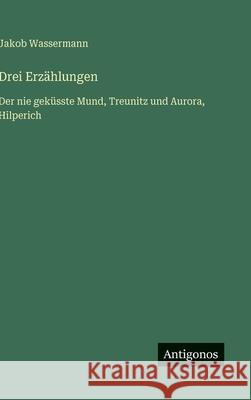 Drei Erz?hlungen: Der nie gek?sste Mund, Treunitz und Aurora, Hilperich Jakob Wassermann 9783566095468