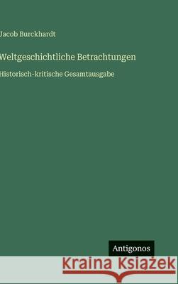 Weltgeschichtliche Betrachtungen: Historisch-kritische Gesamtausgabe Jacob Burckhardt 9783566103675 Antigonos Verlag
